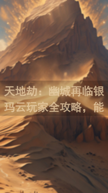 天地劫：幽城再临银玛云玩家全攻略，能不能帮你上分成战神！