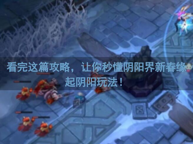 看完这篇攻略，让你秒懂阴阳界新春缘起阴阳玩法！