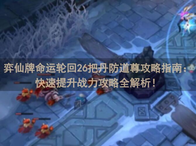 弈仙牌命运轮回26把丹防道尊攻略指南：快速提升战力攻略全解析！