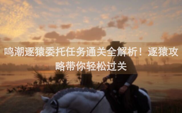 鸣潮逐猿委托任务通关全解析！逐猿攻略带你轻松过关