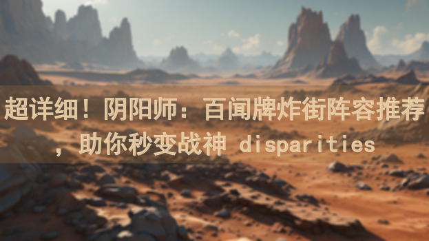 超详细！阴阳师：百闻牌炸街阵容推荐，助你秒变战神 disparities