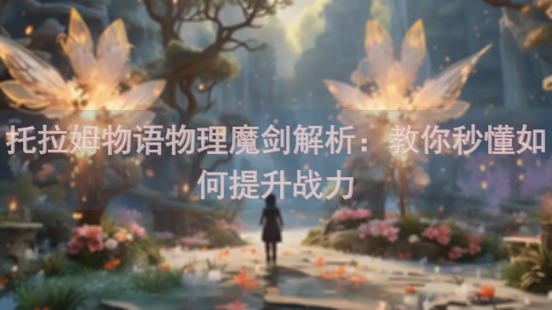 托拉姆物语物理魔剑解析：教你秒懂如何提升战力
