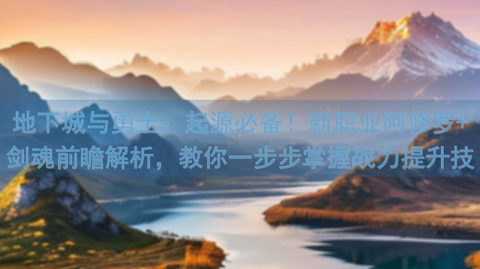 地下城与勇士：起源必备！新职业阿修罗+剑魂前瞻解析，教你一步步掌握战力提升技巧！