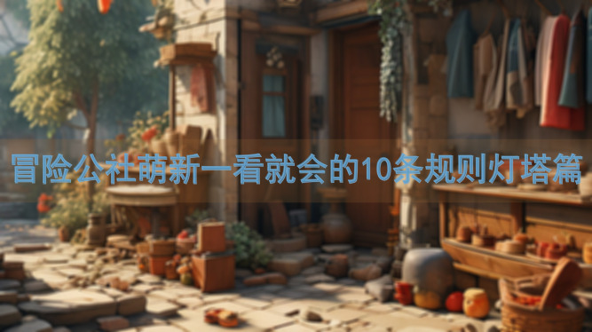 冒险公社萌新一看就会的10条规则灯塔篇