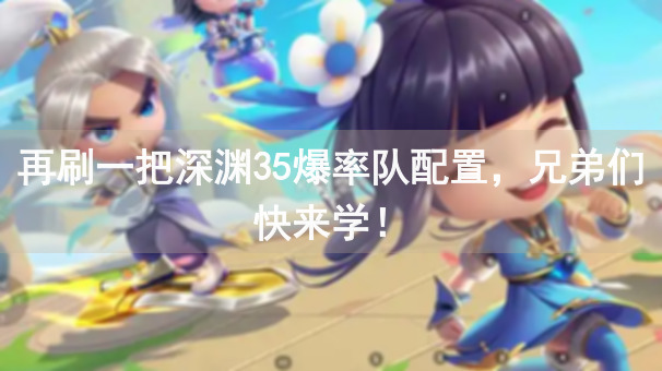 再刷一把深渊35爆率队配置，兄弟们快来学！