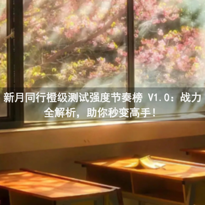 新月同行橙级测试强度节奏榜 V1.0：战力全解析，助你秒变高手！