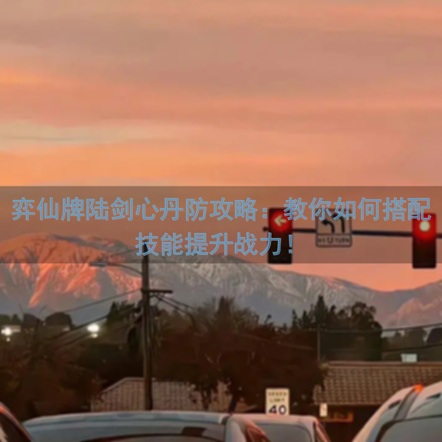 弈仙牌陆剑心丹防攻略：教你如何搭配技能提升战力！