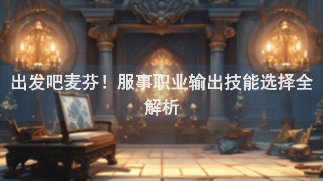 出发吧麦芬！服事职业输出技能选择全解析