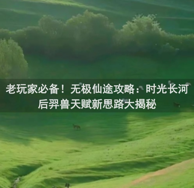 老玩家必备！无极仙途攻略：时光长河后羿兽天赋新思路大揭秘