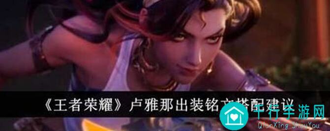 王者荣耀卢雅那装备搭配全攻略：这些高战力神器，助你秒变战神！
