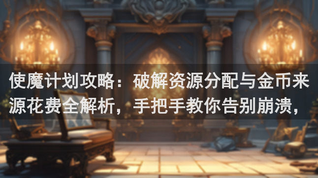 使魔计划攻略：破解资源分配与金币来源花费全解析，手把手教你告别崩溃，轻松拿福利！
