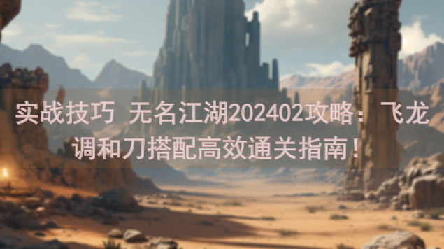 实战技巧 无名江湖202402攻略：飞龙调和刀搭配高效通关指南！
