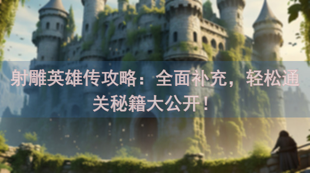 射雕英雄传攻略：全面补充，轻松通关秘籍大公开！
