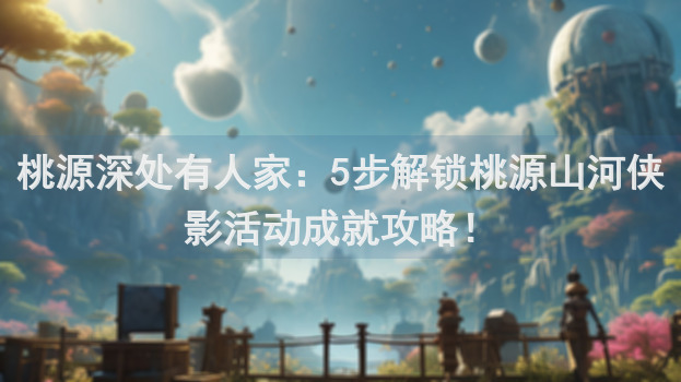 桃源深处有人家：5步解锁桃源山河侠影活动成就攻略！