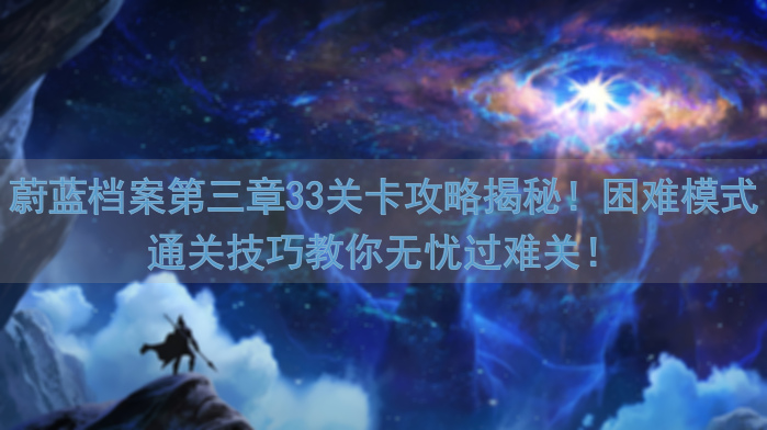 蔚蓝档案第三章33关卡攻略揭秘！困难模式通关技巧教你无忧过难关！