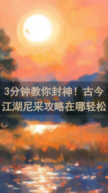3分钟教你封神！古今江湖尼采攻略在哪轻松解锁，实战技巧汇总全攻略