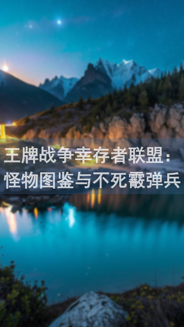 王牌战争幸存者联盟：怪物图鉴与不死霰弹兵秘籍