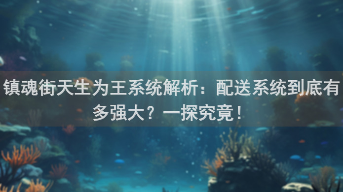 镇魂街天生为王系统解析：配送系统到底有多强大？一探究竟！