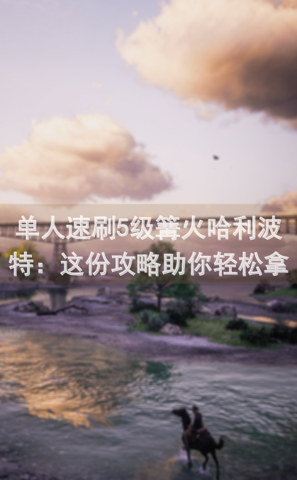 单人速刷5级篝火哈利波特：这份攻略助你轻松拿成就！