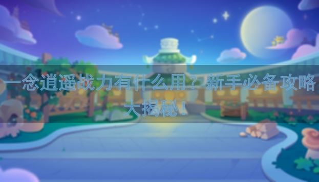 一念逍遥战力有什么用？新手必备攻略大揭秘！