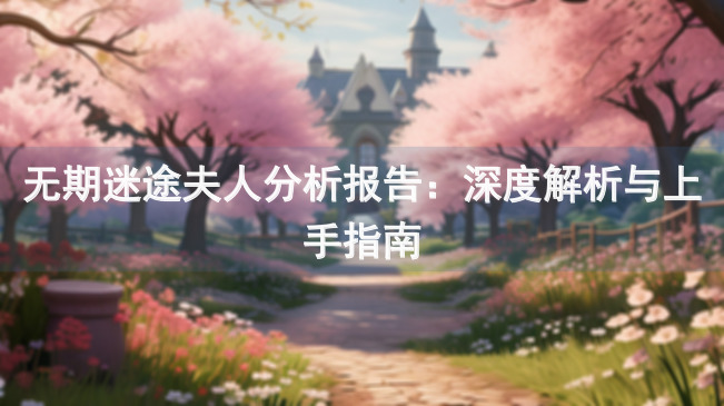 无期迷途夫人分析报告：深度解析与上手指南