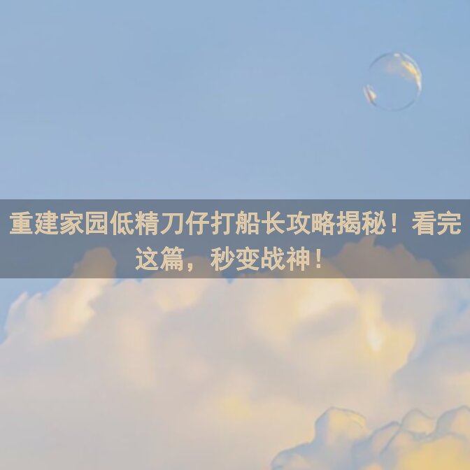 重建家园低精刀仔打船长攻略揭秘！看完这篇，秒变战神！