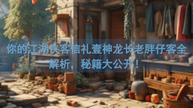 你的江湖侠客信礼壹神龙长老胖仔客全解析，秘籍大公开！