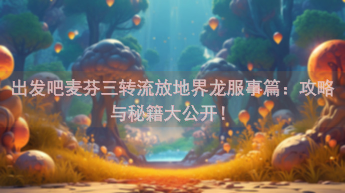 出发吧麦芬三转流放地界龙服事篇：攻略与秘籍大公开！