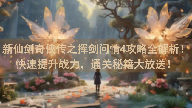 新仙剑奇侠传之挥剑问情4攻略全解析！快速提升战力，通关秘籍大放送！