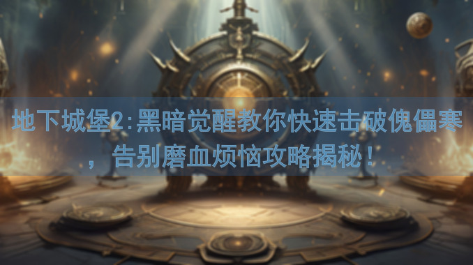地下城堡2:黑暗觉醒教你快速击破傀儡寒，告别磨血烦恼攻略揭秘！