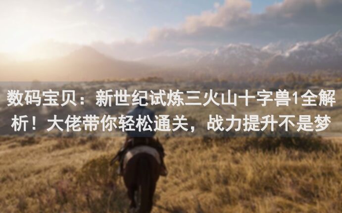 数码宝贝：新世纪试炼三火山十字兽1全解析！大佬带你轻松通关，战力提升不是梦！