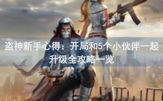 盗神新手心得：开局和5个小伙伴一起升级全攻略一览