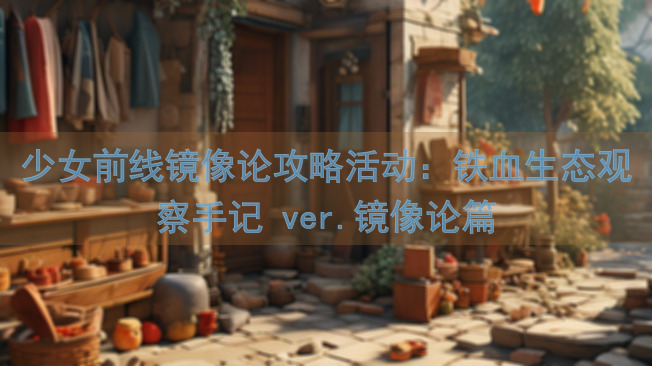 少女前线镜像论攻略活动：铁血生态观察手记 ver.镜像论篇