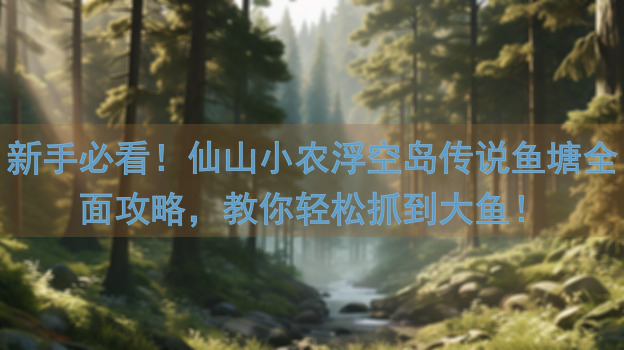 新手必看！仙山小农浮空岛传说鱼塘全面攻略，教你轻松抓到大鱼！