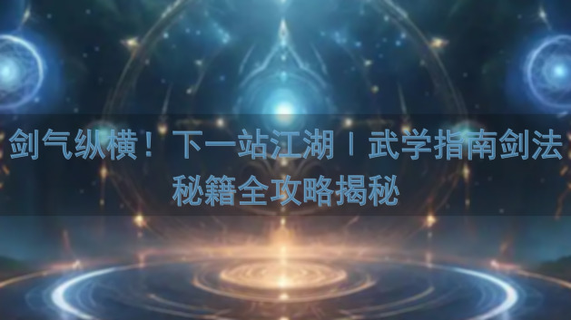 剑气纵横！下一站江湖Ⅰ武学指南剑法秘籍全攻略揭秘