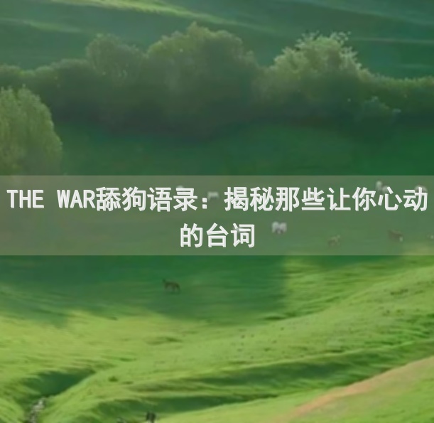 THE WAR舔狗语录:揭秘那些让你心动的台词
