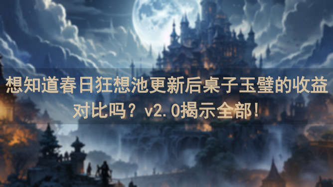 想知道春日狂想池更新后桌子玉璧的收益对比吗？v2.0揭示全部!