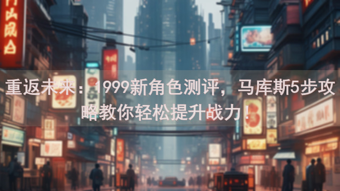 重返未来：1999新角色测评，马库斯5步攻略教你轻松提升战力！