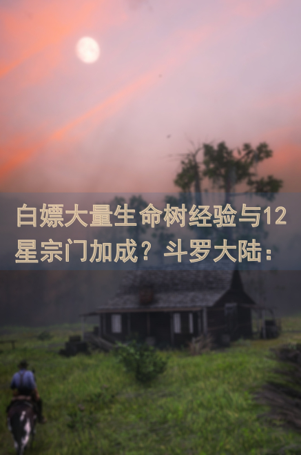 白嫖大量生命树经验与12星宗门加成？斗罗大陆：武魂觉醒黄金攻略大曝光